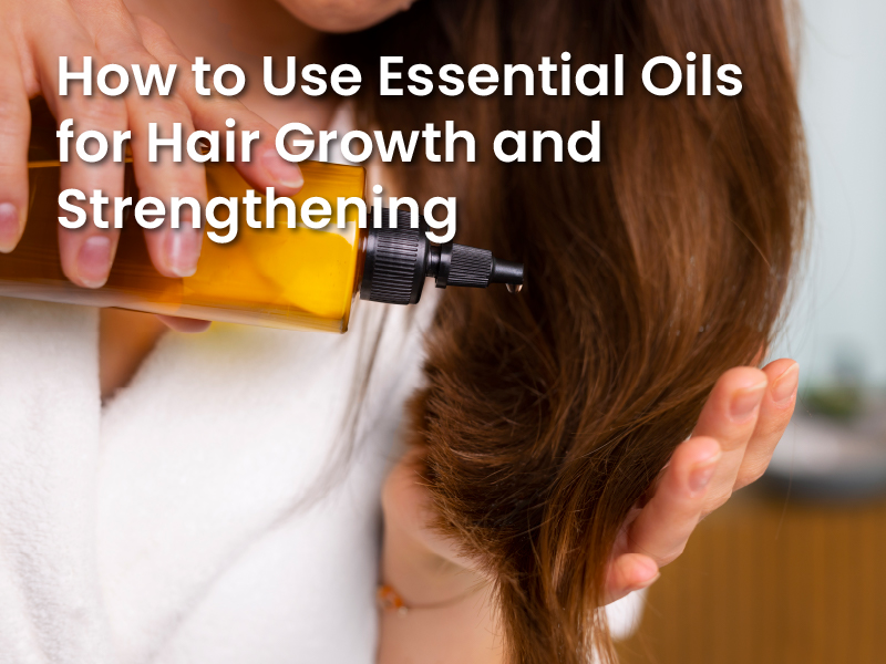 How to Use Essential Oils for Hair Growth and Strengthening
