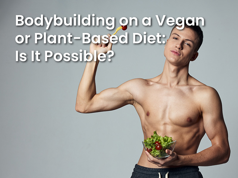 Bodybuilding on a Vegan or Plant-Based Diet: Is It Possible?