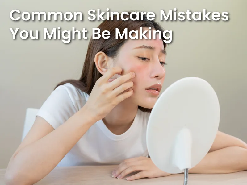 Common Skincare Mistakes You Might Be Making