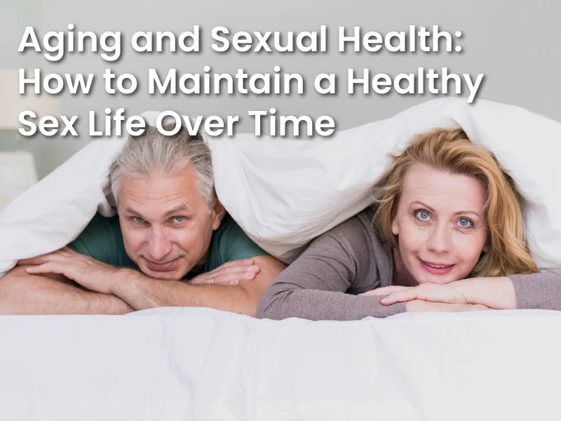 Aging and Sexual Health: How to Maintain a Healthy Sex Life Over Time