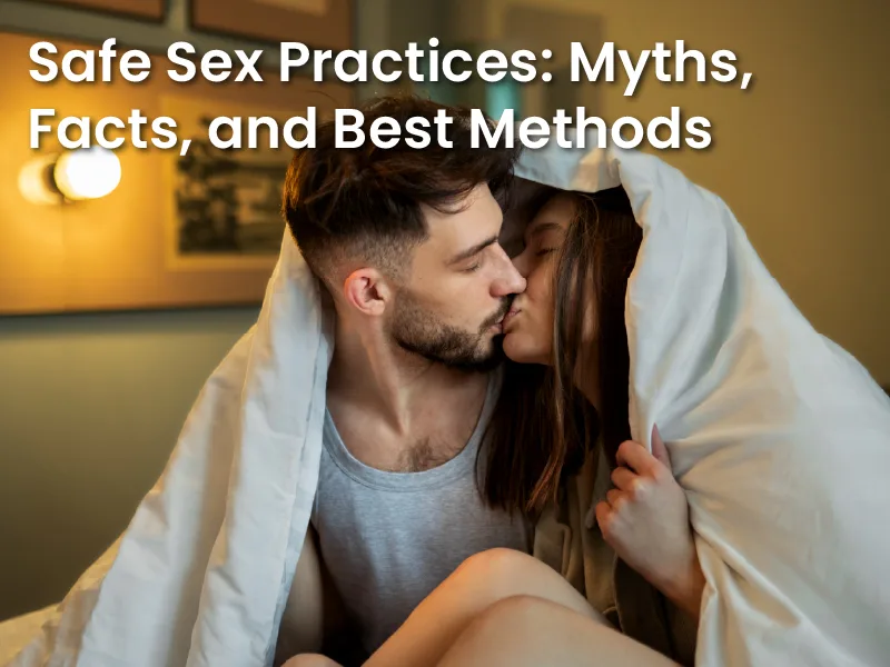 Safe Sex Practices: Myths, Facts, and Best Methods