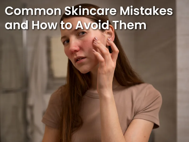 Common Skincare Mistakes and How to Avoid Them