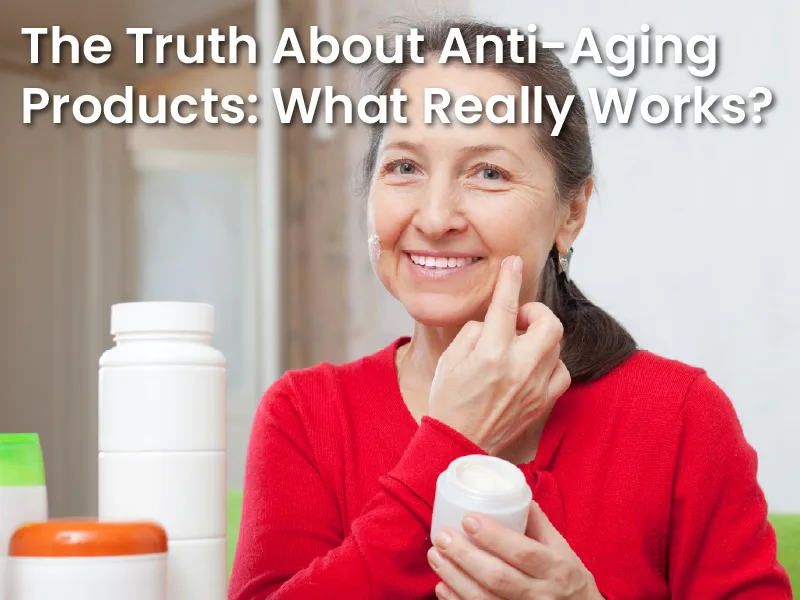 The Truth About Anti-Aging Products: What Really Works?