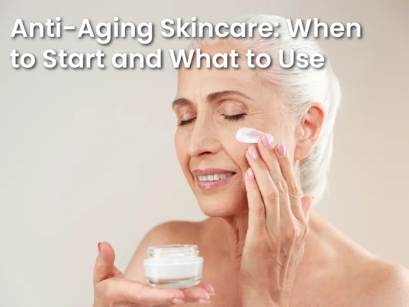 Anti-Aging Skincare: When to Start and What to Use