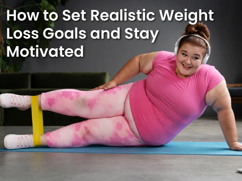 How to Set Realistic Weight Loss Goals and Stay Motivated