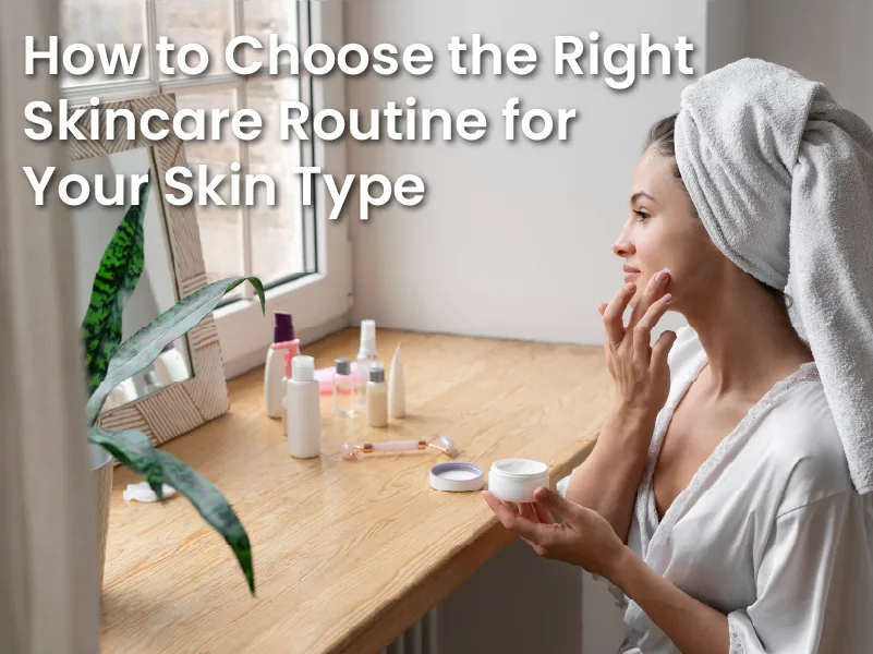 How to Choose the Right Skincare Routine for Your Skin Type